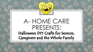 A- HOME CARE 
PRESENTS: 
Halloween DIY Crafts for Seniors, 
Caregivers and the Whole Family 
 
