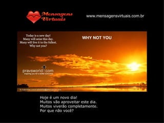 WHY NOT YOU Hoje é um novo dia! Muitos vão aproveitar este dia. Muitos viverão completamente. Por que não você? www.mensagensvirtuais.com.br 