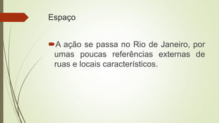 Espaço
A ação se passa no Rio de Janeiro, por
umas poucas referências externas de
ruas e locais característicos.
 