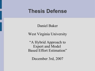 Thesis Defense Daniel Baker West Virginia University “ A Hybrid Approach to Expert and Model  Based Effort Estimation” December 3rd, 2007 