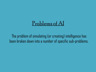 Problems of AI The problem of simulating (or creating) intelligence has been broken down into a number of specific sub-problems. 