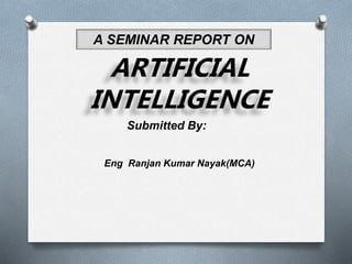 A SEMINAR REPORT ON
ARTIFICIAL
INTELLIGENCE
Submitted By:
Eng Ranjan Kumar Nayak(MCA)
 