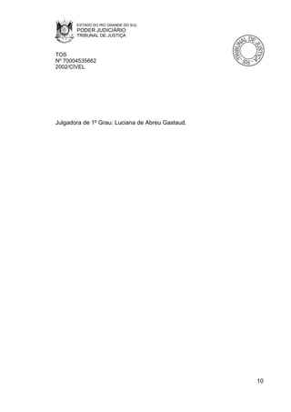 ESTADO DO RIO GRANDE DO SUL
       PODER JUDICIÁRIO
       TRIBUNAL DE JUSTIÇA



TOS
Nº 70004535662
2002/CÍVEL




Julgadora de 1º Grau: Luciana de Abreu Gastaud.




                                                  10
 
