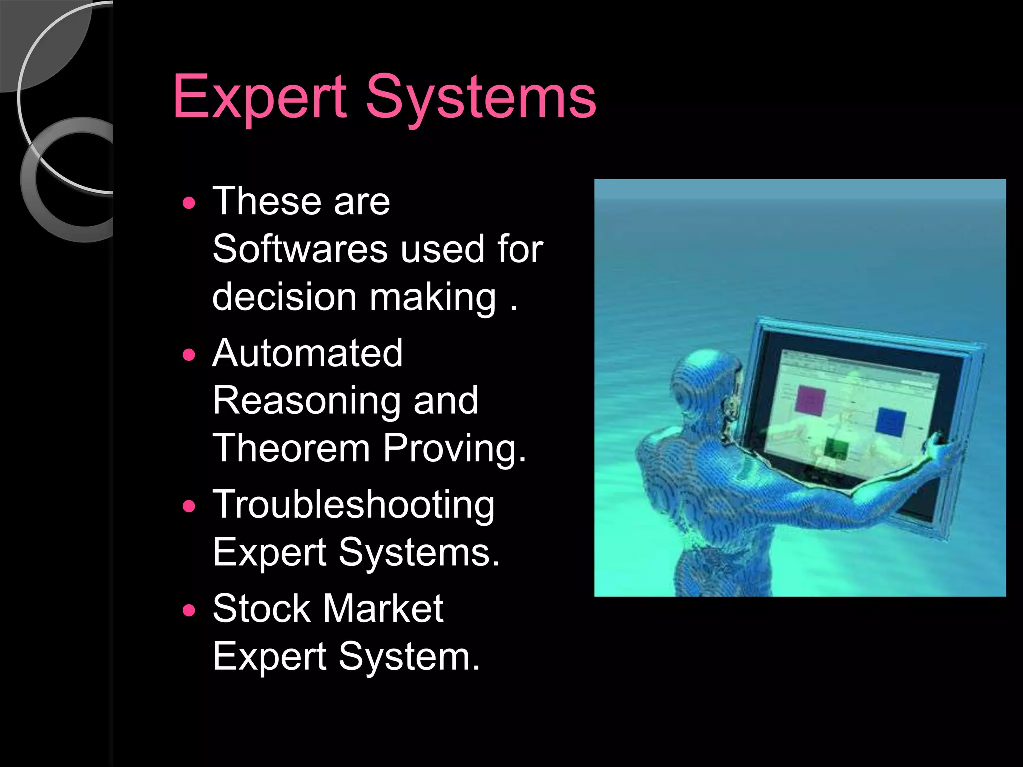 Expert Systems
 These are
  Softwares used for
  decision making .
 Automated
  Reasoning and
  Theorem Proving.
 Troubleshooting
  Expert Systems.
 Stock Market
  Expert System.
 