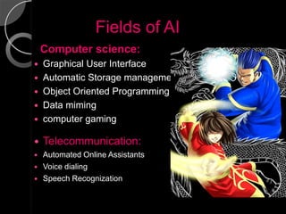 Fields of AI
    Computer science:
 Graphical User Interface
 Automatic Storage management
 Object Oriented Programming
 Data miming
 computer gaming

   Telecommunication:
   Automated Online Assistants
   Voice dialing
   Speech Recognization
 
