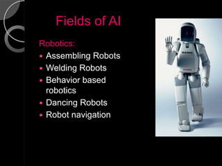 Fields of AI
Robotics:
 Assembling Robots
 Welding Robots
 Behavior based
  robotics
 Dancing Robots
 Robot navigation
 