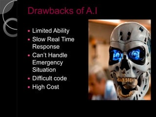 Drawbacks of A.I

   Limited Ability
   Slow Real Time
    Response
   Can’t Handle
    Emergency
    Situation
   Difficult code
   High Cost
 