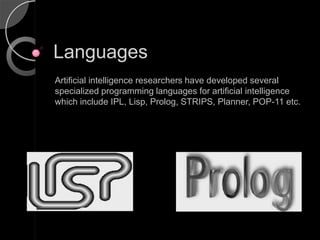 Languages
Artificial intelligence researchers have developed several
specialized programming languages for artificial intelligence
which include IPL, Lisp, Prolog, STRIPS, Planner, POP-11 etc.
 