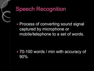 Speech Recognition

   Process of converting sound signal
    captured by microphone or
    mobile/telephone to a set of words.



   70-100 words / min with accuracy of
    90%
 
