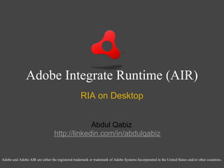 Adobe Integrate Runtime (AIR)
                                                   RIA on Desktop


                                               Abdul Qabiz
                                  http://linkedin.com/in/abdulqabiz


Adobe and Adobe AIR are either the registered trademark or trademark of Adobe Systems Incorporated in the United States and/or other countries.