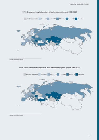 THEMATIC DATA AND TRENDS
MAP 3: Employment in agriculture, share of total employment (percent, 2000-2011*)
No data available 1 ~ < 2.8 2.8 ~ < 4.4 4.4 ~ < 9.7 9.7 ~ < 24 24 ~ 55.5
Source: World Bank (WDI).
MAP 4: Female employment in agriculture, share of female employment (percent, 2000-2011*)
No data available 0.2 ~ < 1.1 1.1 ~ < 2.5 2.5 ~ < 6.7 6.7 ~ < 24 24 ~ 75.1
Source: World Bank (WDI).
7
 