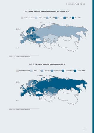 THEMATIC DATA AND TRENDS
MAP 9: Coarse grain area, share of total agricultural area (percent, 2011)
No data available 0.1975 ~ < 4.2 4.2 ~ < 7.7 7.7 ~ < 14 14 ~ < 21 21 ~ 36.94
Source: FAO, Statistics Division (FAOSTAT).
MAP 10: Coarse grain production (thousand tonnes, 2011)
No data available 1.496 ~ < 370 370 ~ < 800 800 ~ < 2 650 2 650 ~ < 8 030 8 030 ~ 34 497
Source: FAO, Statistics Division (FAOSTAT).
23
 