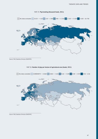 THEMATIC DATA AND TRENDS
MAP 25: Pig breeding (thousand heads, 2011)
No data available 0.525 ~ < 110 110 ~ < 540 540 ~ < 1 510 1 510 ~ < 5 650 5 650 ~ 26 758
Source: FAO, Statistics Division (FAOSTAT).
MAP 26: Number of pigs per hectare of agricultural area (heads, 2011)
No data available 0.00004074 ~ < 0.063 0.063 ~ < 0.26 0.26 ~ < 0.48 0.48 ~ < 0.92 0.92 ~ 6.56
Source: FAO, Statistics Division (FAOSTAT).
47
 