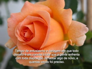 Tempo de entusiasmo e coragem em que todo desafio é um convite à luta que a gente enfrenta com toda disposição de tentar algo de novo, e quantas vezes foi preciso. 