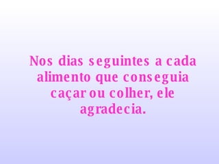 Nos dias seguintes a cada alimento que conseguia caçar ou colher, ele agradecia. 