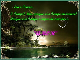 - Era o Tempo. - O Tempo? Mas porque só o Tempo me trouxe? - Porque só o Tempo é capaz de entender o "AMOR" 