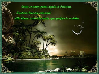 Então, o amor pediu ajuda a Tristeza. - Tristeza, leve-me com você. - Ah! Amor, estou tão triste, que prefiro ir sozinha. 