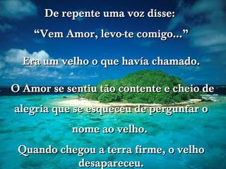 www.tonterias.com De repente uma voz disse:  “ Vem Amor, levo-te comigo...” Era um velho o que havía chamado. O Amor se sentiu tão contente e cheio de alegria que se esqueceu de perguntar o nome ao velho.  Quando chegou a terra firme, o velho desapareceu. 