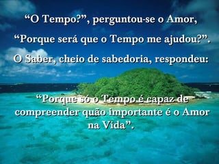 www.tonterias.com “ O Tempo?”, perguntou-se o Amor,  “ Porque será que o Tempo me ajudou?”. O Saber, cheio de sabedoria, respondeu:  “ Porque só o Tempo é capaz de compreender quão importante é o Amor na Vida”.  