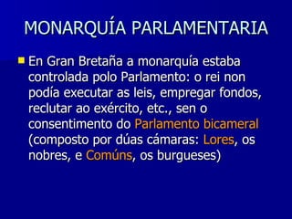 MONARQUÍA PARLAMENTARIA En Gran Bretaña a monarquía estaba controlada polo Parlamento: o rei non podía executar as leis, empregar fondos, reclutar ao exército, etc., sen o consentimento do  Parlamento bicameral  (composto por dúas cámaras:  Lores , os nobres, e  Comúns , os burgueses) 