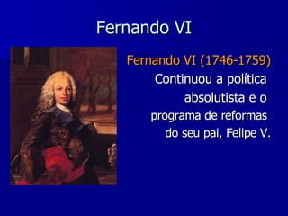 Fernando VI Fernando VI (1746-1759) Continuou a política  absolutista e o  programa de reformas  do seu pai, Felipe V. 