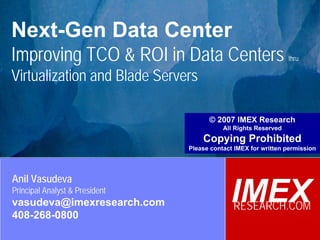 © 2007 IMEX Research
                                                                          All Rights Reserved
                                                                        Copying Prohibited

Next-Gen Data Center
Improving TCO & ROI in Data Centers                                                 thru

Virtualization and Blade Servers

                                                      © 2007 IMEX Research
                                                           All Rights Reserved
                                                    Copying Prohibited
                                                Please contact IMEX for written permission




Anil Vasudeva
Principal Analyst & President
vasudeva@imexresearch.com                                    IMEX
                                                              RESEARCH.COM
408-268-0800
 ©2003-2007 IMEX Research All rights Reserved
 