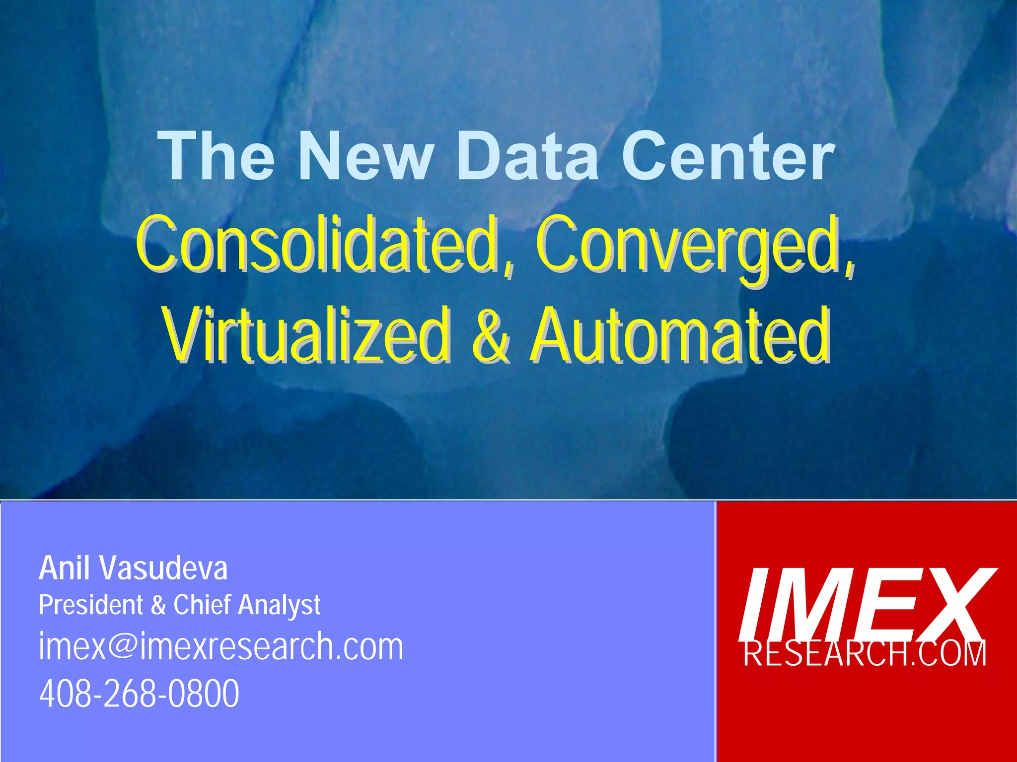 The New Data Center
                 Consolidated, Converged,
                  Virtualized & Automated

  Anil Vasudeva
  President & Chief Analyst
  imex@imexresearch.com                        IMEX
                                               RESEARCH.COM
  408-268-0800
©2003-2008 IMEX Research All rights Reserved
 
