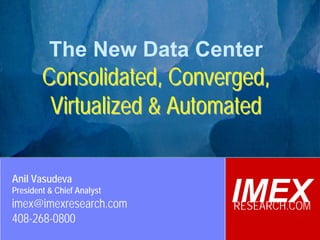 The New Data Center
                 Consolidated, Converged,
                  Virtualized & Automated

  Anil Vasudeva
  President & Chief Analyst
  imex@imexresearch.com                        IMEX
                                               RESEARCH.COM
  408-268-0800
©2003-2008 IMEX Research All rights Reserved
 