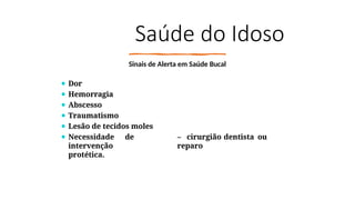 Saúde do Idoso
Sinais de Alerta em Saúde Bucal
– cirurgião dentista ou
reparo
⚫ Dor
⚫ Hemorragia
⚫ Abscesso
⚫ Traumatismo
⚫ Lesão de tecidos moles
⚫ Necessidade de
intervenção
protética.
 