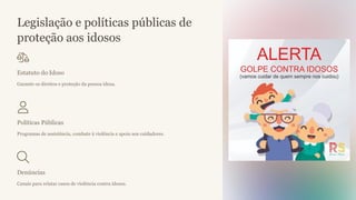 Legislação e políticas públicas de
proteção aos idosos
Estatuto do Idoso
Garante os direitos e proteção da pessoa idosa.
Políticas Públicas
Programas de assistência, combate à violência e apoio aos cuidadores.
Denúncias
Canais para relatar casos de violência contra idosos.
 