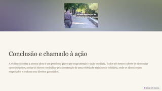 Conclusão e chamado à ação
A violência contra a pessoa idosa é um problema grave que exige atenção e ação imediata. Todos nós temos o dever de denunciar
casos suspeitos, apoiar os idosos e trabalhar pela construção de uma sociedade mais justa e solidária, onde os idosos sejam
respeitados e tenham seus direitos garantidos.
 