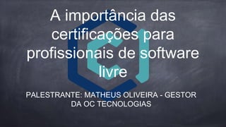 A importância das
certificações para
profissionais de software
livre
PALESTRANTE: MATHEUS OLIVEIRA - GESTOR
DA OC TECNOLOGIAS
 