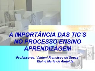 A IMPORTÂNCIA DAS TIC’S NO PROCESSO ENSINO APRENDIZAGEM Professores: Valdeni Francisco de Souza    Elaine Maria de Almeida 