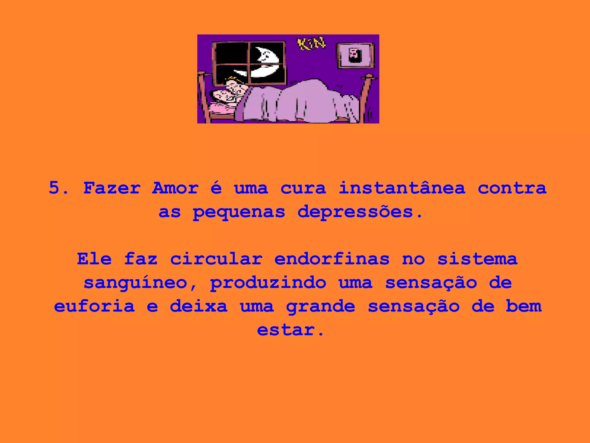 5. Fazer Amor é uma cura instantânea contra as pequenas depressões.    Ele faz circular endorfinas no sistema sanguíneo, produzindo uma sensação de euforia e deixa uma grande sensação de bem estar.  