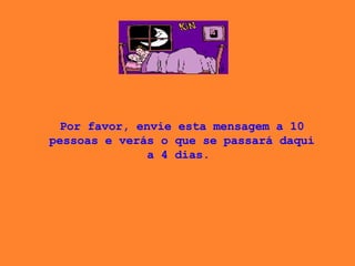 Por favor, envie esta mensagem a 10 pessoas e verás o que se passará daqui a 4 dias.  