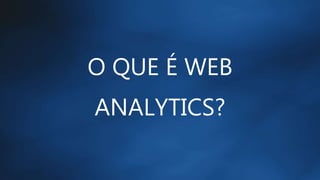 O QUE É WEB
ANALYTICS?
 