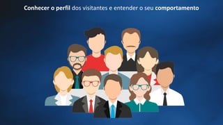 Conhecer o perfil dos visitantes e entender o seu comportamento
 