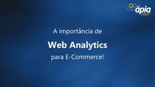 A importância de
Web Analytics
para E-Commerce!
 