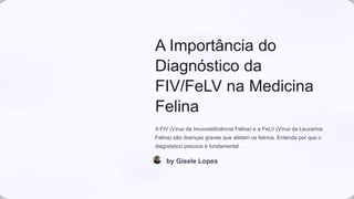 A Importância do
Diagnóstico da
FIV/FeLV na Medicina
Felina
A FIV (Vírus da Imunodeficiência Felina) e a FeLV (Vírus da Leucemia
Felina) são doenças graves que afetam os felinos. Entenda por que o
diagnóstico precoce é fundamental.
by Gisele Lopes
 