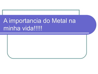 A importancia do Metal na minha vida!!!!! 