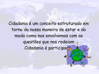 Cidadania é um conceito estruturado em torno da nossa maneira de estar e do modo como nos envolvemos com as questões que nos rodeiam Cidadania é participação 
