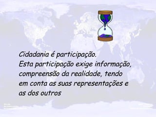 Cidadania é participação. Esta participação exige informação, compreensão da realidade, tendo em conta as suas representações e as dos outros 