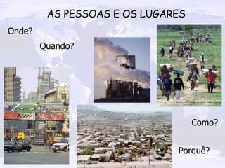 Onde? Como? Quando? Porquê? AS PESSOAS E OS LUGARES 