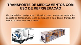 TRANSPORTE DE MEDICAMENTOS COM
USO DE REFRIGERAÇÃO
Os caminhões refrigerados utilizados para transporte devem ter
controle de temperatura, rotina de limpeza e não devem transportar
outros produtos ao mesmo tempo.
 