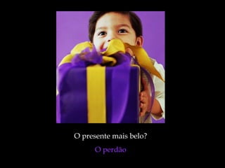 O presente mais belo?  O perdão  