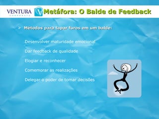 Metáfora: O Balde de Feedback   Métodos para tapar furos em um balde: Desenvolver maturidade emocional Dar feedback de qualidade Elogiar e reconhecer Comemorar as realizações Delegar o poder de tomar decisões 