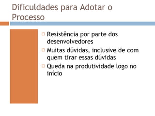 Dificuldades para Adotar o Processo Resistência por parte dos desenvolvedores Muitas dúvidas, inclusive de com quem tirar essas dúvidas Queda na produtividade logo no início 