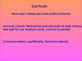 Currículo  Deve estar voltado para uma prática inclusiva  Currículos amplos, equilibrados, flexíveis e abertos  Currículo comum: Referencial para educação de toda criança,  seja qual for sua condição social, cultural ou pessoal 