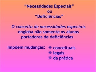 “ Necessidades Especiais”  ou “ Deficiências”  O conceito de necessidades especiais engloba não somente os alunos  portadores de deficiências  Impõem mudanças: conceituais  legais da prática 