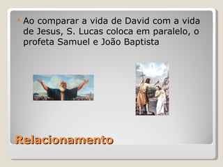 Relacionamento Ao comparar a vida de David com a vida de Jesus, S. Lucas coloca em paralelo, o profeta Samuel e João Baptista 